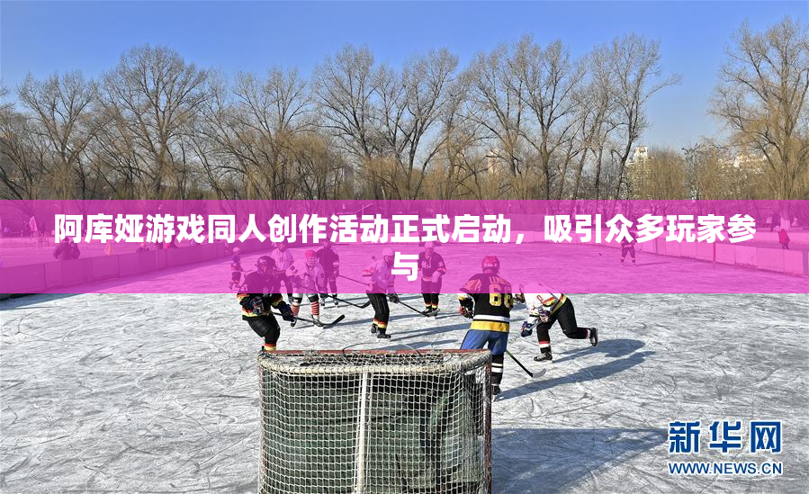 阿库娅游戏同人创作活动正式启动，吸引众多玩家参与