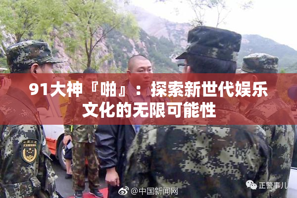 91大神『啪』：探索新世代娱乐文化的无限可能性