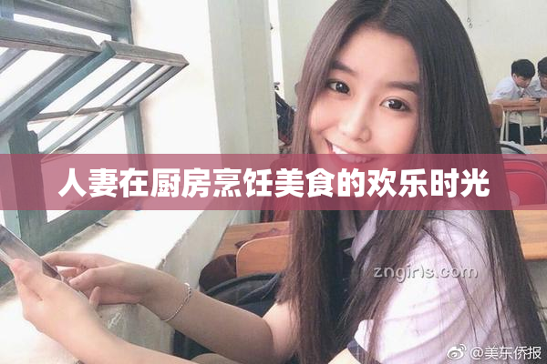 人妻在厨房烹饪美食的欢乐时光