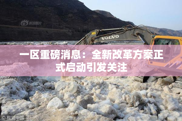 一区重磅消息：全新改革方案正式启动引发关注