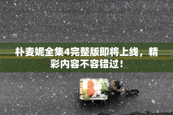 朴麦妮全集4完整版即将上线，精彩内容不容错过！