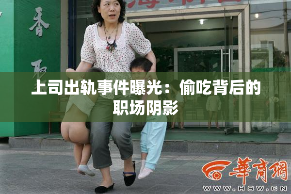 上司出轨事件曝光：偷吃背后的职场阴影
