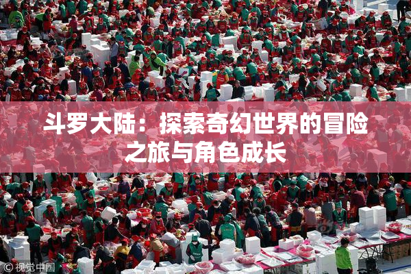 斗罗大陆：探索奇幻世界的冒险之旅与角色成长