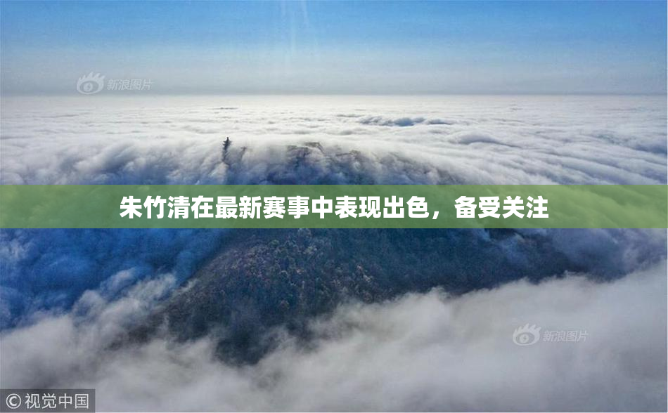 朱竹清在最新赛事中表现出色，备受关注