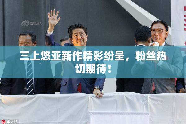 三上悠亚新作精彩纷呈，粉丝热切期待！