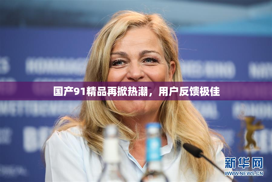 国产91精品再掀热潮，用户反馈极佳