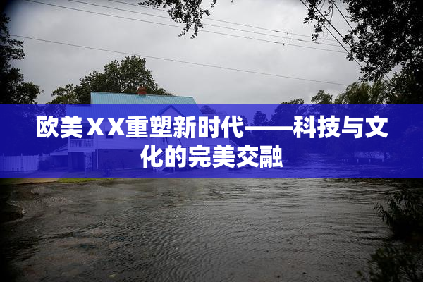 欧美ⅩX重塑新时代——科技与文化的完美交融