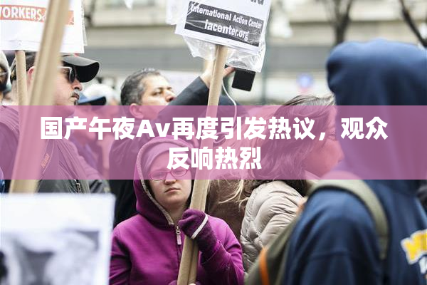 国产午夜Av再度引发热议，观众反响热烈
