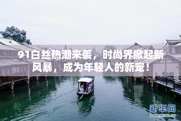 91白丝热潮来袭，时尚界掀起新风暴，成为年轻人的新宠！