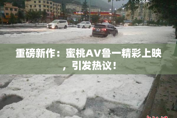 重磅新作：蜜桃AV鲁一精彩上映，引发热议！