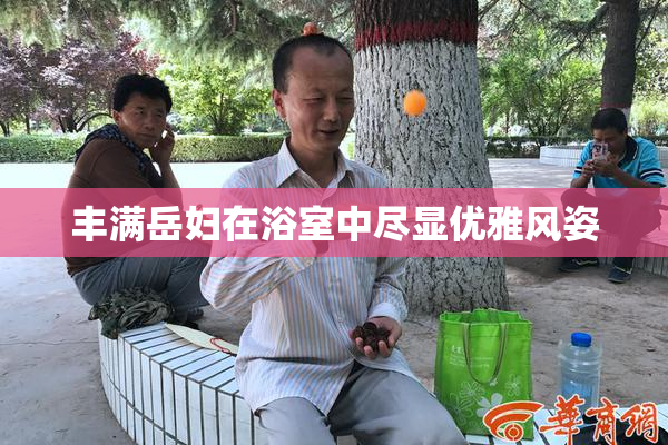 丰满岳妇在浴室中尽显优雅风姿
