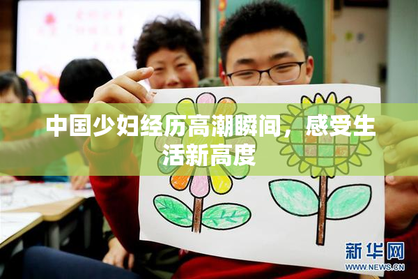 中国少妇经历高潮瞬间，感受生活新高度