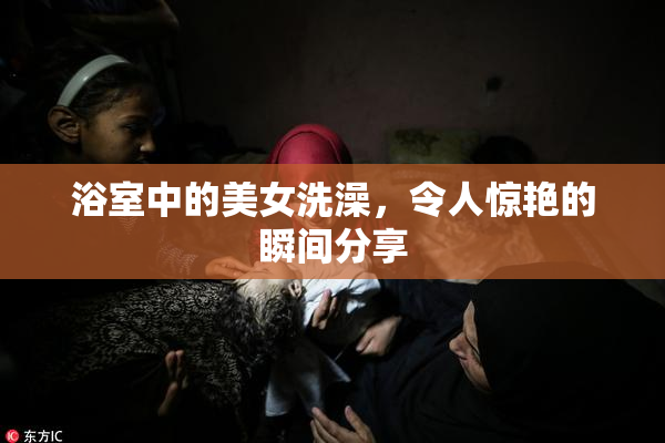 浴室中的美女洗澡，令人惊艳的瞬间分享