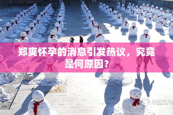 郑爽怀孕的消息引发热议，究竟是何原因？