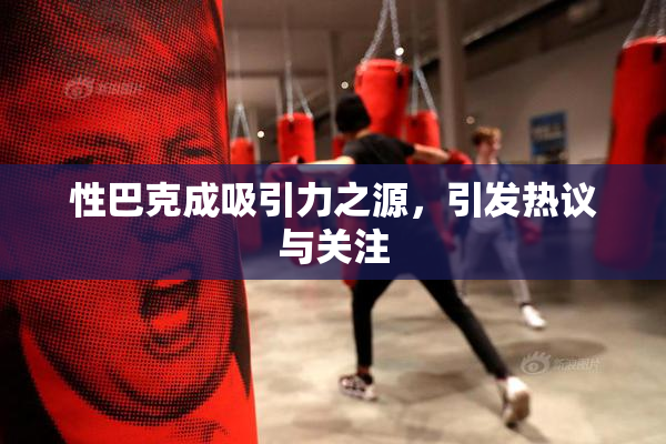 性巴克成吸引力之源，引发热议与关注