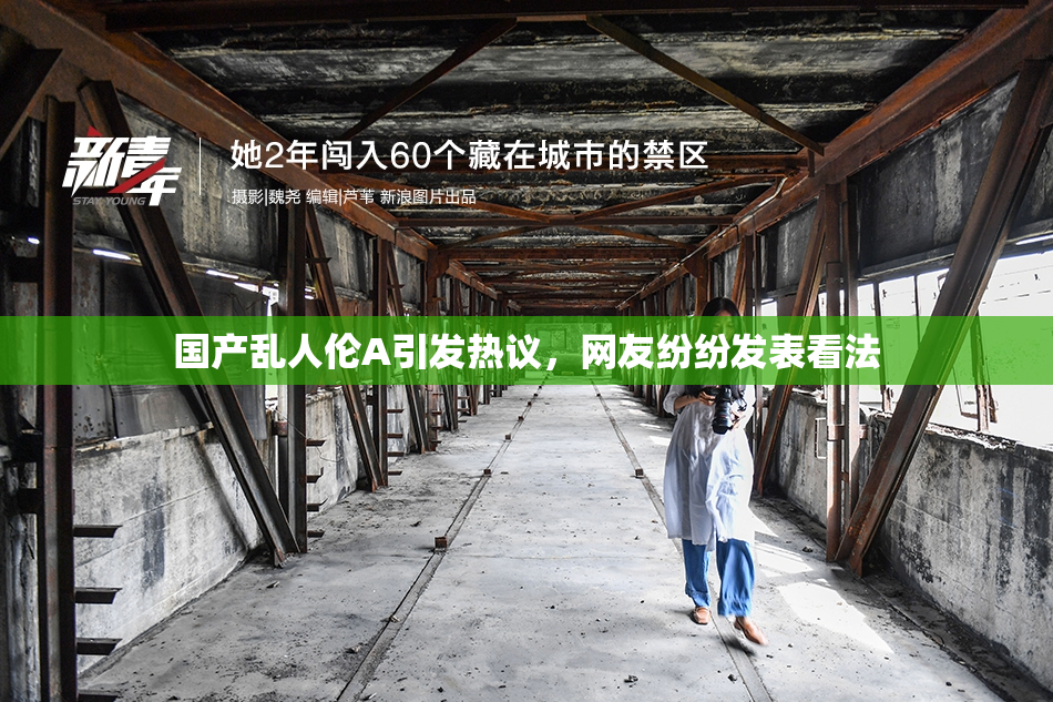 国产乱人伦A引发热议，网友纷纷发表看法