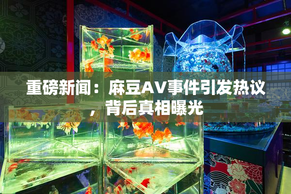 重磅新闻：麻豆AV事件引发热议，背后真相曝光