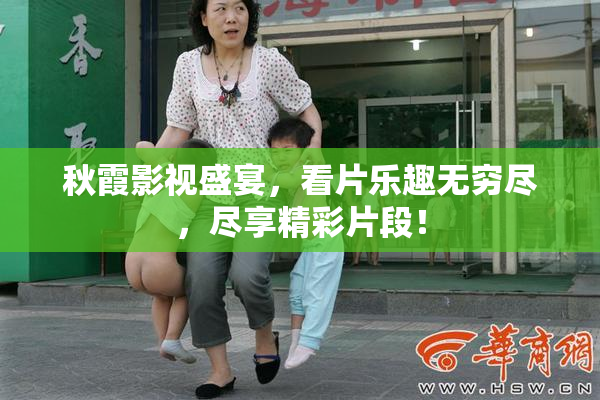秋霞影视盛宴，看片乐趣无穷尽，尽享精彩片段！