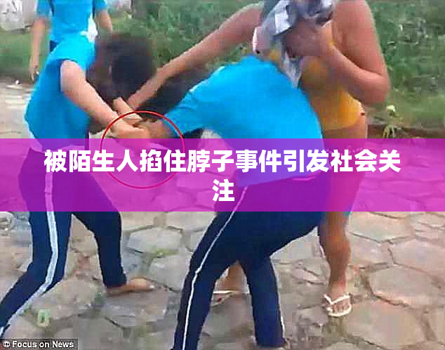 被陌生人掐住脖子事件引发社会关注