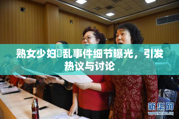 熟女少妇婬乱事件细节曝光，引发热议与讨论