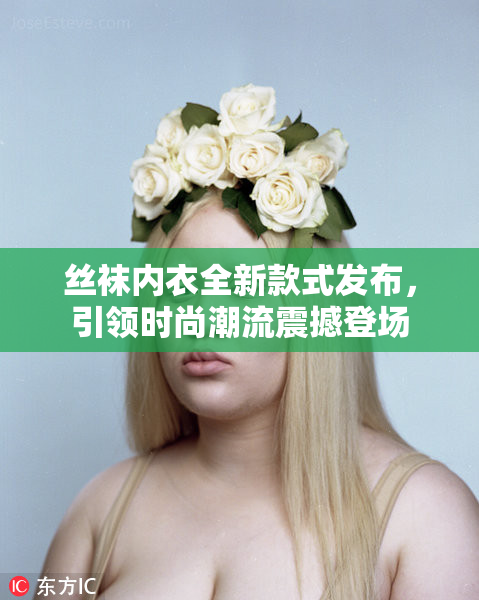 丝袜内衣全新款式发布，引领时尚潮流震撼登场