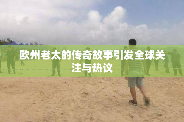 欧州老太的传奇故事引发全球关注与热议