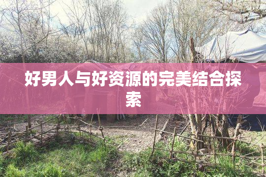 好男人与好资源的完美结合探索