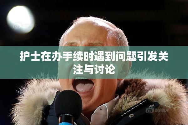 护士在办手续时遇到问题引发关注与讨论