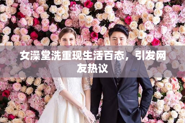 女澡堂洗重现生活百态，引发网友热议