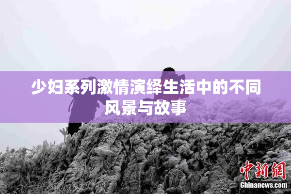 少妇系列激情演绎生活中的不同风景与故事