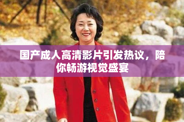 国产成人高清影片引发热议，陪你畅游视觉盛宴