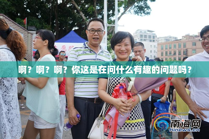 啊？啊？啊？你这是在问什么有趣的问题吗？