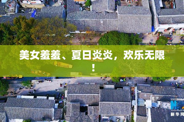 美女羞羞、夏日炎炎，欢乐无限！