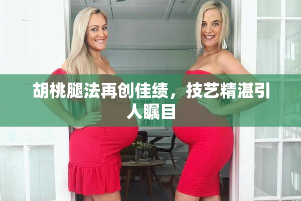 胡桃腿法再创佳绩，技艺精湛引人瞩目