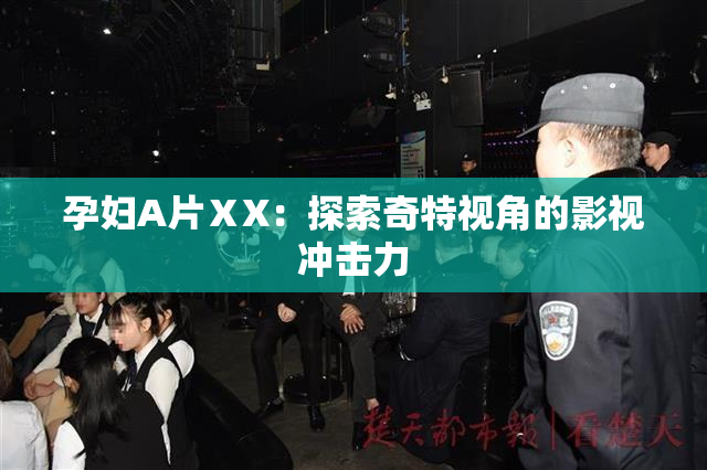 孕妇A片ⅩX：探索奇特视角的影视冲击力