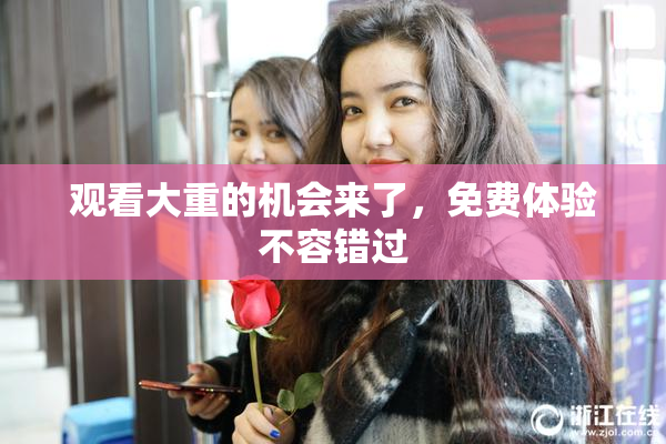 观看大重的机会来了，免费体验不容错过