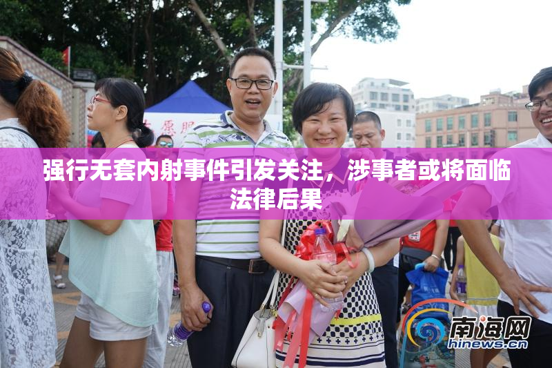 强行无套内射事件引发关注，涉事者或将面临法律后果