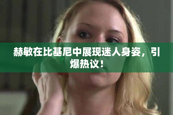 赫敏在比基尼中展现迷人身姿，引爆热议！