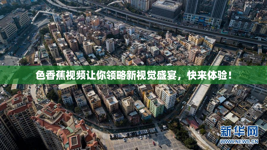 色香蕉视频让你领略新视觉盛宴，快来体验！