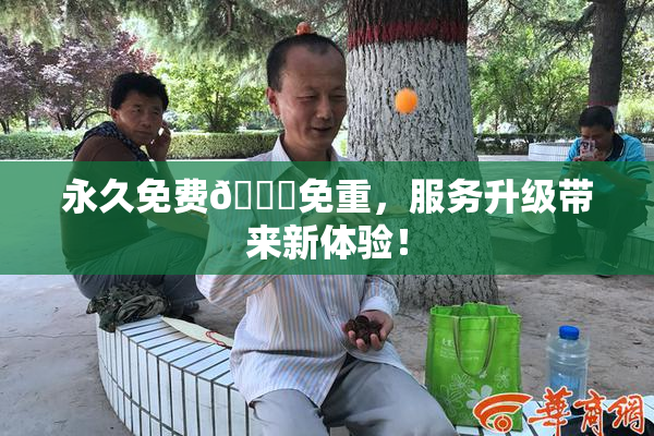永久免费🔞免重，服务升级带来新体验！