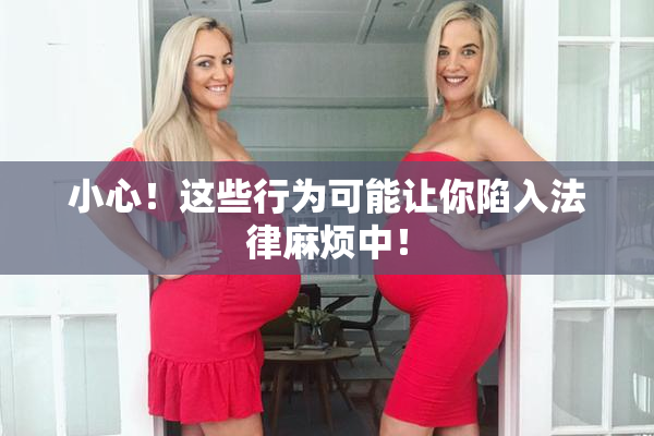 小心！这些行为可能让你陷入法律麻烦中！