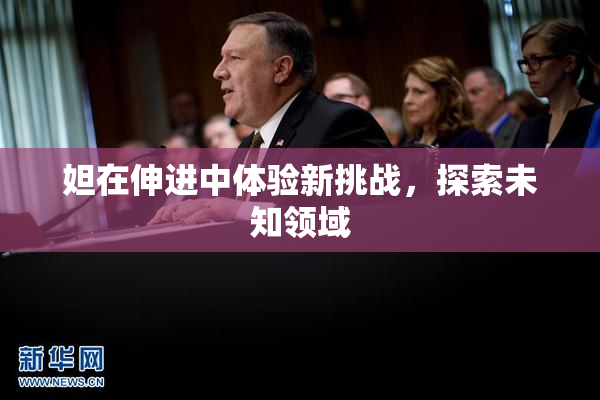 妲在伸进中体验新挑战，探索未知领域