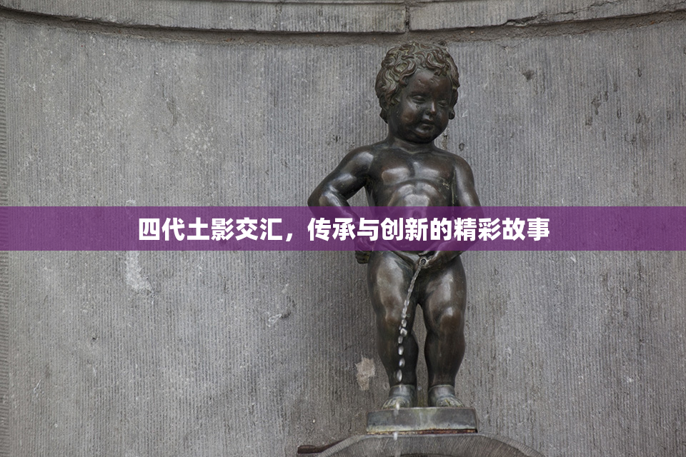 四代土影交汇，传承与创新的精彩故事