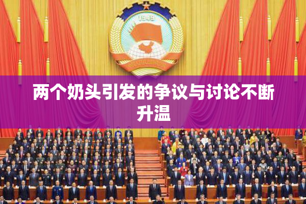 两个奶头引发的争议与讨论不断升温