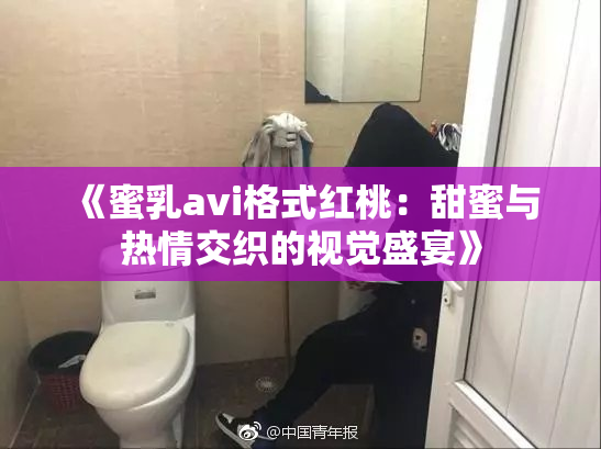 《蜜乳avi格式红桃：甜蜜与热情交织的视觉盛宴》
