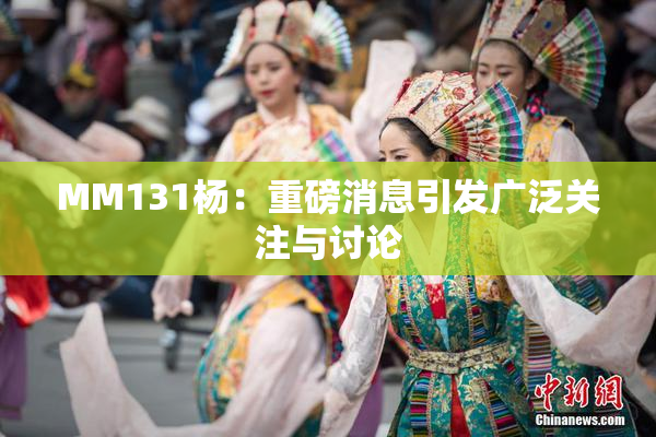 MM131杨：重磅消息引发广泛关注与讨论