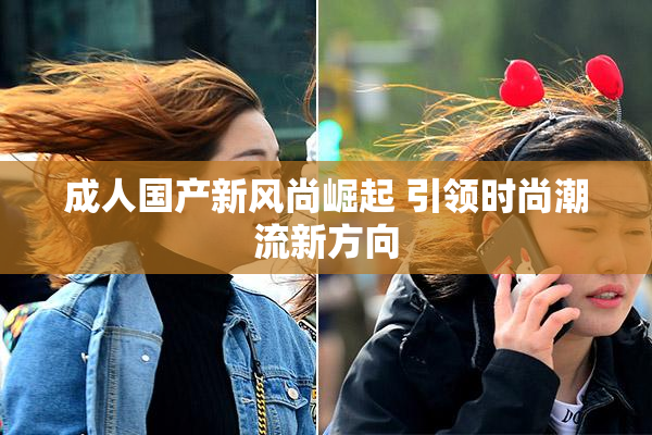 成人国产新风尚崛起 引领时尚潮流新方向