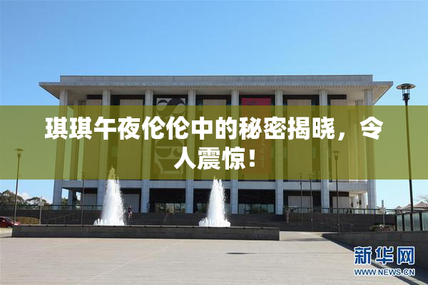 琪琪午夜伦伦中的秘密揭晓，令人震惊！