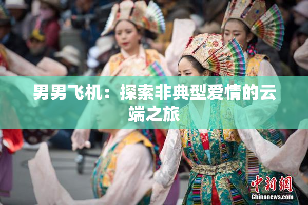 男男飞机：探索非典型爱情的云端之旅