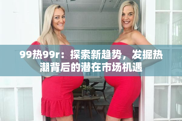 99热99r：探索新趋势，发掘热潮背后的潜在市场机遇